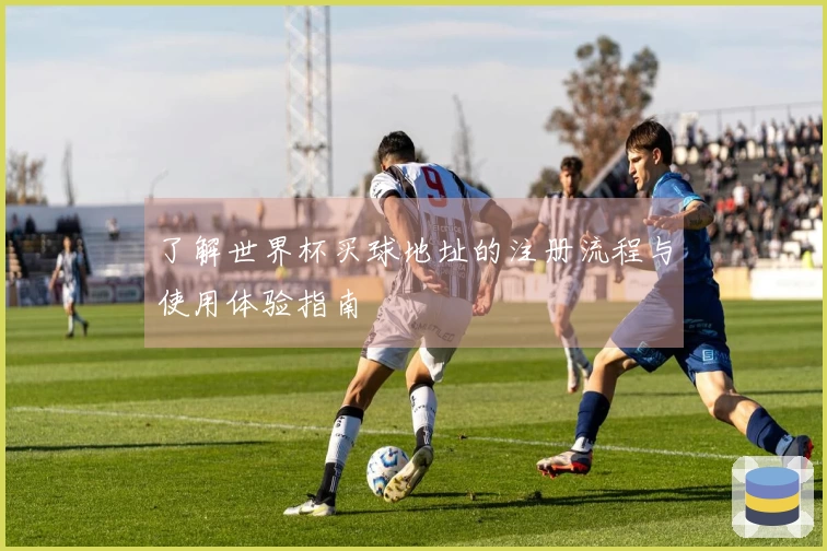了解世界杯买球地址的注册流程与使用体验指南