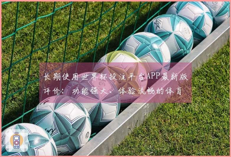 长期使用世界杯投注平台APP最新版评价：功能强大、体验流畅的体育直播选择