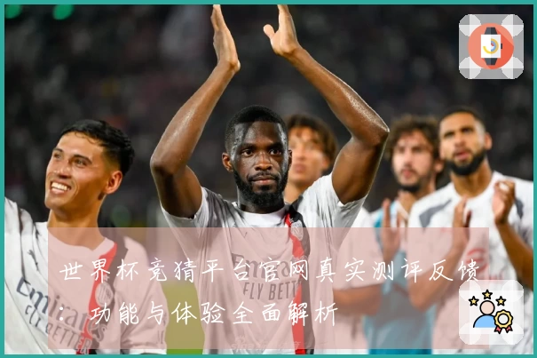 世界杯竞猜平台官网真实测评反馈：功能与体验全面解析