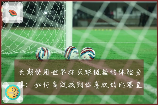 长期使用世界杯买球链接的体验分享：如何高效找到你喜欢的比赛直播