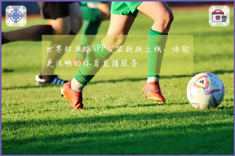 世界杯买球APP安装新版上线，体验更流畅的体育直播服务