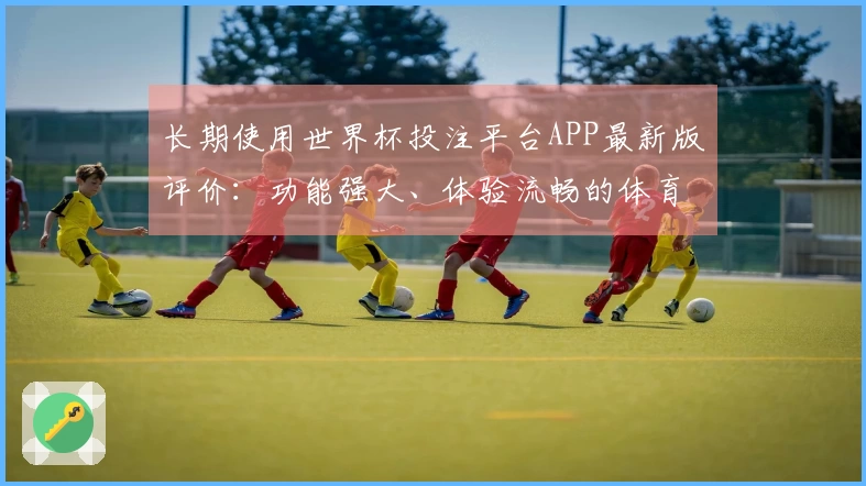 长期使用世界杯投注平台APP最新版评价:功能强大、体验流畅的体育直播选择