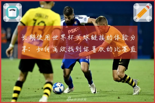长期使用世界杯买球链接的体验分享：如何高效找到你喜欢的比赛直播